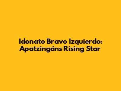 Idonato Bravo Izquierdo: Apatzingán's Rising Star