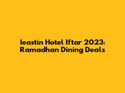Ieastin Hotel Iftar 2023: Ramadhan Dining Deals