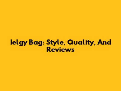 Ielgy Bag: Style, Quality, And Reviews