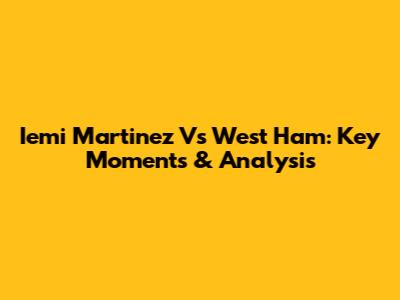 Iemi Martinez Vs West Ham: Key Moments & Analysis
