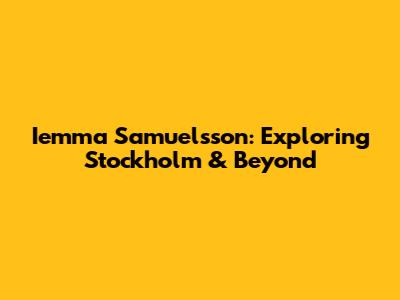 Iemma Samuelsson: Exploring Stockholm & Beyond