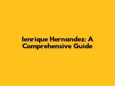 Ienrique Hernandez: A Comprehensive Guide