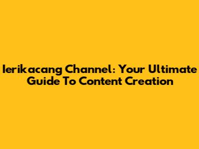 Ierikacang Channel: Your Ultimate Guide To Content Creation
