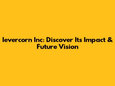 Ievercorn Inc: Discover Its Impact & Future Vision