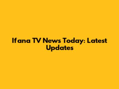 Ifana TV News Today: Latest Updates
