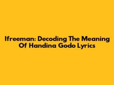 Ifreeman: Decoding The Meaning Of 'Handina Godo' Lyrics
