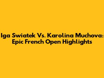 Iga Swiatek Vs. Karolina Muchova: Epic French Open Highlights