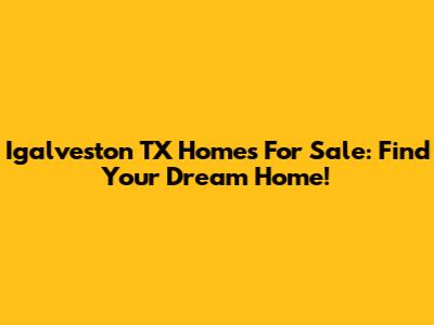 Igalveston TX Homes For Sale: Find Your Dream Home!