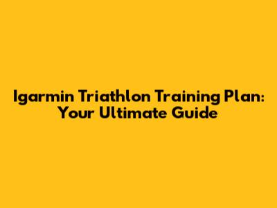 Igarmin Triathlon Training Plan: Your Ultimate Guide