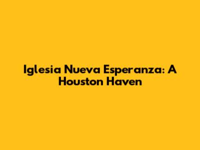 Iglesia Nueva Esperanza: A Houston Haven