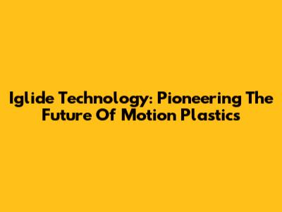 Iglide Technology: Pioneering The Future Of Motion Plastics