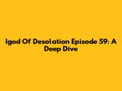 Igod Of Desolation Episode 59: A Deep Dive
