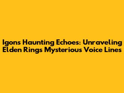 Igon's Haunting Echoes: Unraveling Elden Ring's Mysterious Voice Lines