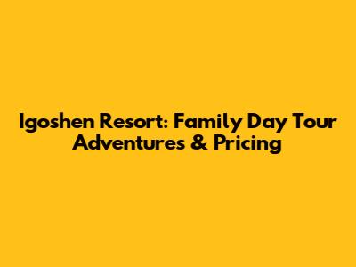 Igoshen Resort: Family Day Tour Adventures & Pricing