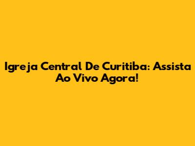 Igreja Central De Curitiba: Assista Ao Vivo Agora!