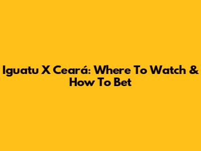 Iguatu X Ceará: Where To Watch & How To Bet