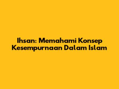 Ihsan: Memahami Konsep Kesempurnaan Dalam Islam