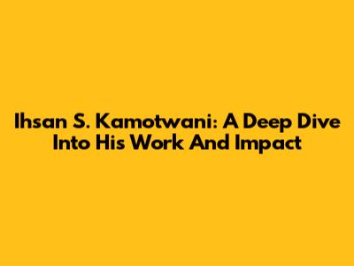 Ihsan S. Kamotwani: A Deep Dive Into His Work And Impact