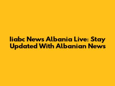 Iiabc News Albania Live: Stay Updated With Albanian News