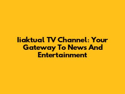 Iiaktual TV Channel: Your Gateway To News And Entertainment