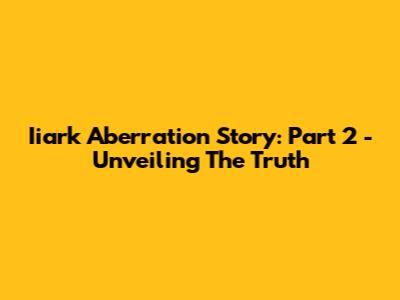 Iiark Aberration Story: Part 2 - Unveiling The Truth