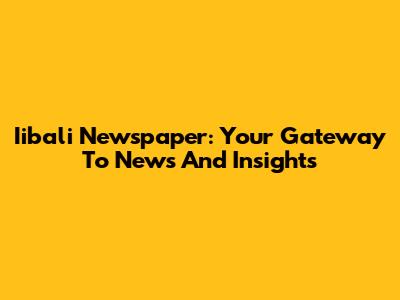 Iibali Newspaper: Your Gateway To News And Insights
