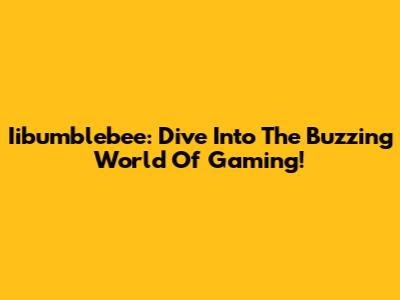 Iibumblebee: Dive Into The Buzzing World Of Gaming!