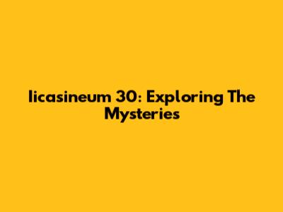 Iicasineum 30: Exploring The Mysteries