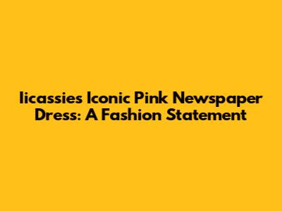 Iicassie's Iconic Pink Newspaper Dress: A Fashion Statement