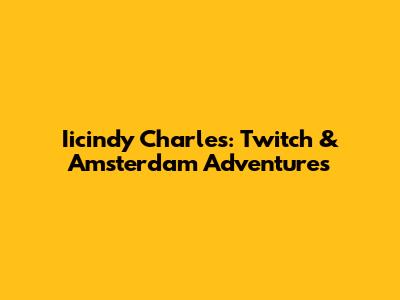 Iicindy Charles: Twitch & Amsterdam Adventures