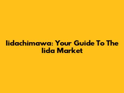 Iidachimawa: Your Guide To The Iida Market