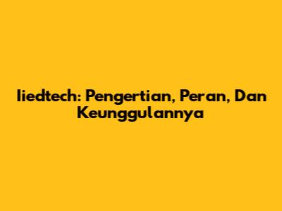 Iiedtech: Pengertian, Peran, Dan Keunggulannya