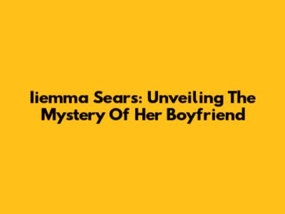 Iiemma Sears: Unveiling The Mystery Of Her Boyfriend