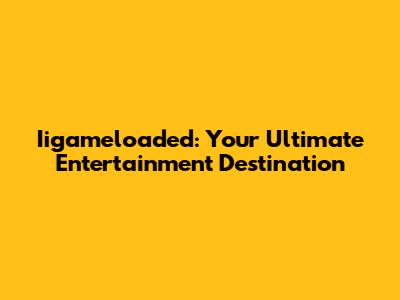 Iigameloaded: Your Ultimate Entertainment Destination