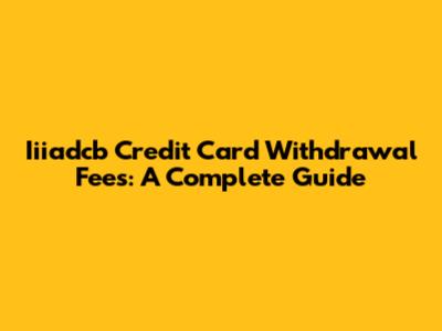 Iiiadcb Credit Card Withdrawal Fees: A Complete Guide
