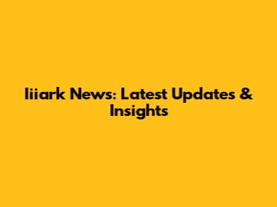 Iiiark News: Latest Updates & Insights