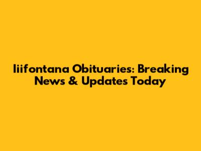 Iiifontana Obituaries: Breaking News & Updates Today