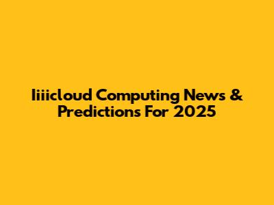 Iiiicloud Computing News & Predictions For 2025