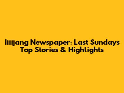 Iiiijang Newspaper: Last Sunday's Top Stories & Highlights
