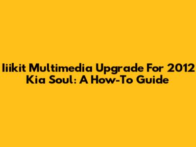 Iiikit Multimedia Upgrade For 2012 Kia Soul: A How-To Guide
