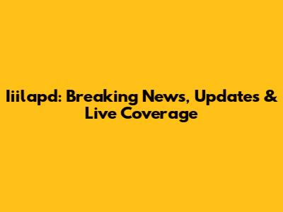 Iiilapd: Breaking News, Updates & Live Coverage