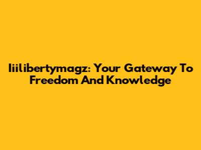 Iiilibertymagz: Your Gateway To Freedom And Knowledge