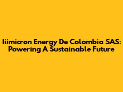 Iiimicron Energy De Colombia SAS: Powering A Sustainable Future