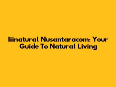 Iiinatural Nusantaracom: Your Guide To Natural Living