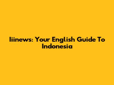 Iiinews: Your English Guide To Indonesia