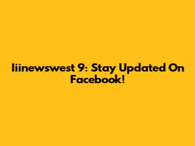 Iiinewswest 9: Stay Updated On Facebook!