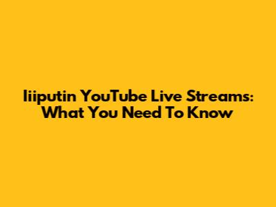 Iiiputin YouTube Live Streams: What You Need To Know