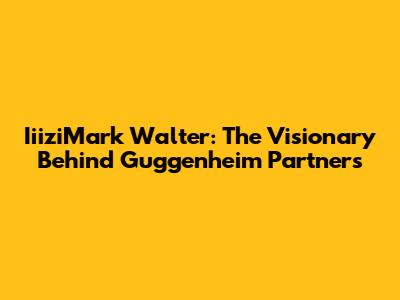 IiiziMark Walter: The Visionary Behind Guggenheim Partners