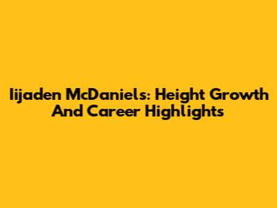 Iijaden McDaniels: Height Growth And Career Highlights