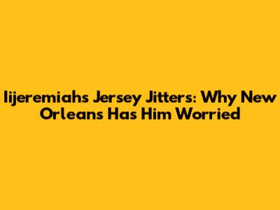 Iijeremiah's Jersey Jitters: Why New Orleans Has Him Worried
